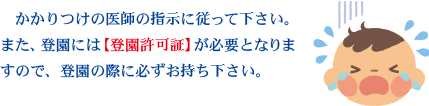 かかりつけの医師の指示に従ってください。また、登園には登園許可書が必要となりますので、登園の際には必ずお持ちください。